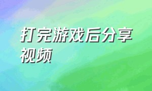 打完游戏后分享视频