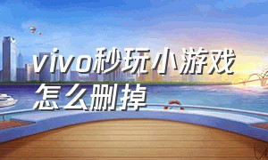 vivo秒玩小游戏怎么删掉