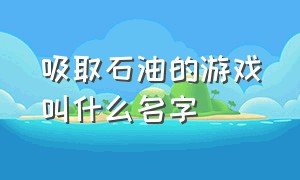 吸取石油的游戏叫什么名字