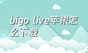 bigo live苹果怎么下载（bigo live官方充值）