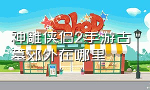 神雕侠侣2手游古墓郊外在哪里