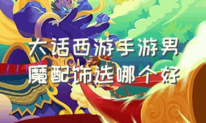 大话西游手游男魔配饰选哪个好