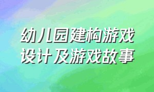 幼儿园建构游戏设计及游戏故事