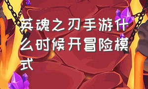 英魂之刃手游什么时候开冒险模式