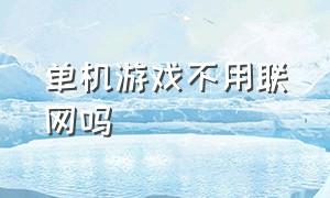 单机游戏不用联网吗（单机游戏大全免费不联网破解版）