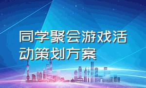 同学聚会游戏活动策划方案