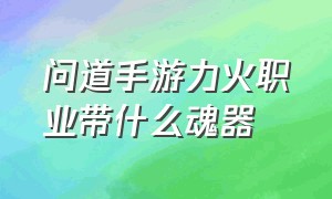 问道手游力火职业带什么魂器（问道手游职业选择推荐）