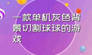 一款单机灰色背景切割球球的游戏