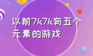 以前7k7k有五个元素的游戏（7k7k倒闭的养成类游戏）