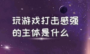 玩游戏打击感强的主体是什么（玩游戏的十条好处十条坏处）