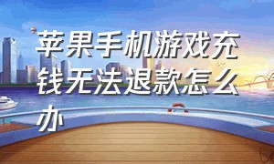 苹果手机游戏充钱无法退款怎么办（苹果手机充游戏的钱怎么全部退款）