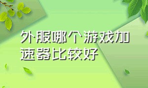 外服哪个游戏加速器比较好（什么加速器可以直接下载外服游戏）