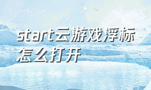 start云游戏浮标怎么打开（start云游戏官网）