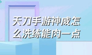 天刀手游神威怎么洗练能肉一点