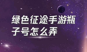 绿色征途手游瓶子号怎么弄