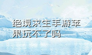 绝境求生手游苹果玩不了吗（绝境求生手游苹果玩不了吗）