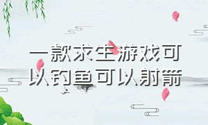 一款求生游戏可以钓鱼可以射箭（有什么游戏可以钓鱼还可以养鱼）