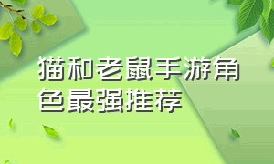 猫和老鼠手游角色最强推荐