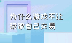 为什么游戏不让玩家自己交易（为什么游戏公司不让玩家交易装备）