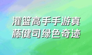 灌篮高手手游真藤健司绿色奇迹（灌篮高手手游藤真健司值得入手吗）