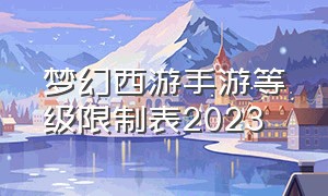 梦幻西游手游等级限制表2023
