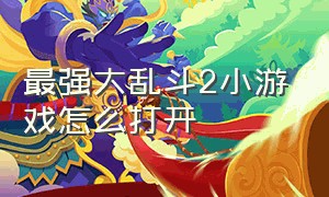 最强大乱斗2小游戏怎么打开（最强大乱斗2破解版）