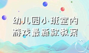 幼儿园小班室内游戏最新款教案