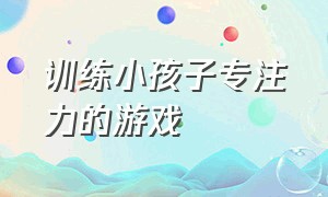 训练小孩子专注力的游戏（锻炼小孩子专注力的游戏）