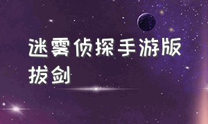 迷雾侦探手游版拔剑（迷雾侦探电脑版和手机版区别）