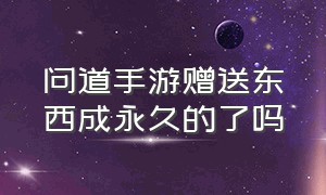 问道手游赠送东西成永久的了吗