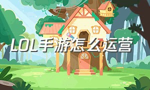 LOL手游怎么运营（lol手游运营思路和方法）