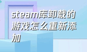 steam库卸载的游戏怎么重新添加（steam卸载了重新安装怎么找到游戏）