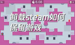 卸载steam如何保留游戏（卸载steam保留wallpaper）