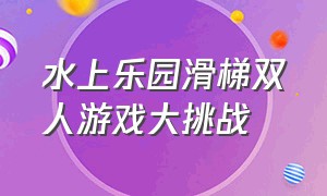 水上乐园滑梯双人游戏大挑战