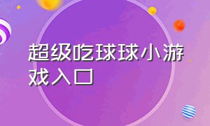 超级吃球球小游戏入口（吃球球游戏叫什么）