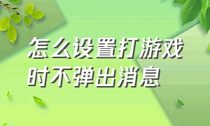 怎么设置打游戏时不弹出消息