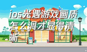 ios光遇游戏画质怎么调才显得清晰