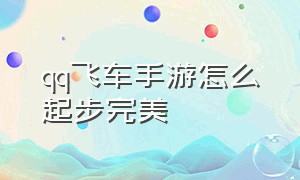 qq飞车手游怎么起步完美（qq飞车手游快速起步视频教程）