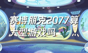 赛博朋克2077算大型游戏吗