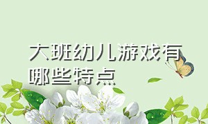 大班幼儿游戏有哪些特点