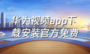 华为视频app下载安装官方免费