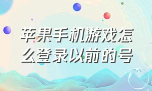 苹果手机游戏怎么登录以前的号（苹果手机怎么登录以前的游戏）