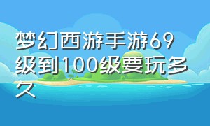 梦幻西游手游69级到100级要玩多久