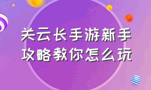 关云长手游新手攻略教你怎么玩