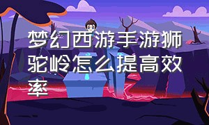 梦幻西游手游狮驼岭怎么提高效率