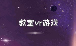 教室vr游戏（vr私人课堂游戏）