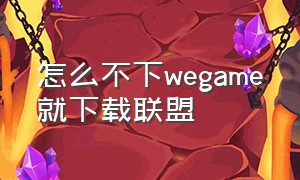 怎么不下wegame就下载联盟