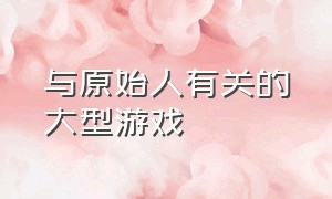 与原始人有关的大型游戏