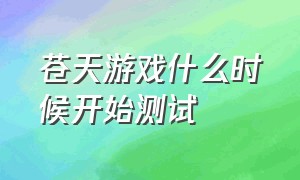 苍天游戏什么时候开始测试（苍天游戏停服原因）