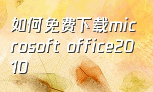 如何免费下载microsoft office2010（下载microsoft office 2010免费版）